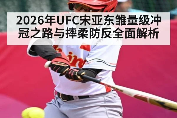 2026年UFC宋亚东雏量级冲冠之路与摔柔防反全面解析
