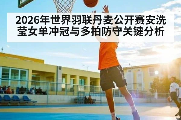 2026年世界羽联丹麦公开赛安洗莹女单冲冠与多拍防守关键分析