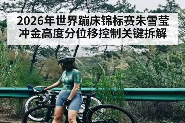 2026年世界蹦床锦标赛朱雪莹冲金高度分位移控制关键拆解