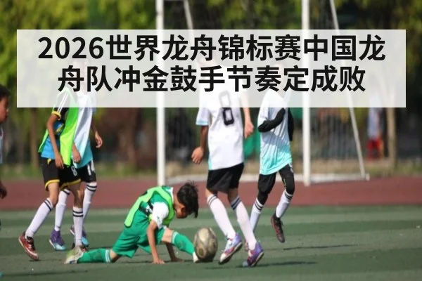 2026世界龙舟锦标赛中国龙舟队冲金鼓手节奏定成败