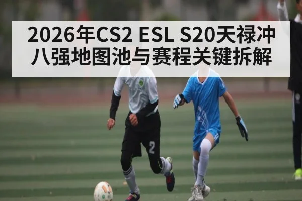 2026年CS2 ESL S20天禄冲八强地图池与赛程关键拆解