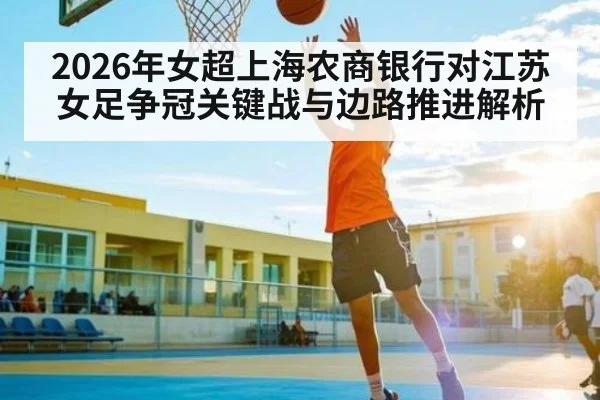 2026年女超上海农商银行对江苏女足争冠关键战与边路推进解析