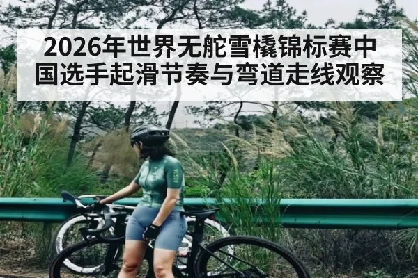 2026年世界无舵雪橇锦标赛中国选手起滑节奏与弯道走线观察